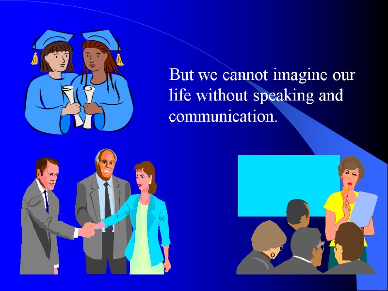 But we cannot imagine our life without speaking and communication.